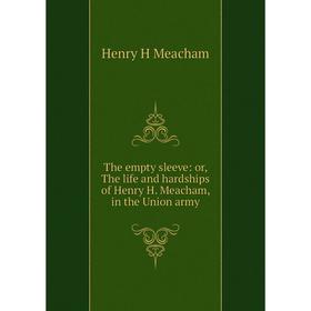 

Книга The empty sleeve: or, The life and hardships of Henry H. Meacham, in the Union army