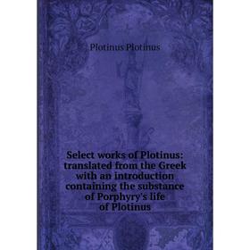 

Книга Select works of Plotinus: translated from the Greek with an introduction containing the substance of Porphyry's life of Plotinus