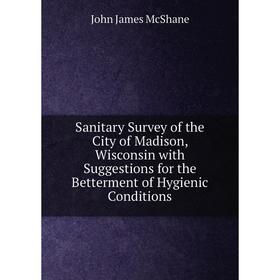 

Книга Sanitary Survey of the City of Madison, Wisconsin with Suggestions for the Betterment of Hygienic Conditions