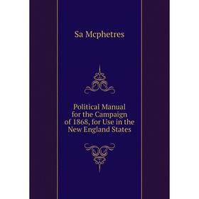 

Книга Political Manual for the Campaign of 1868, for Use in the New England States