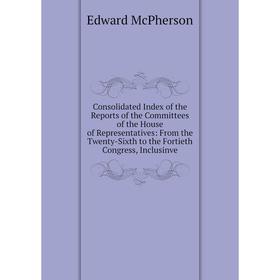 

Книга Consolidated Index of the Reports of the Committees of the House of Representatives: From the Twenty-Sixth to the Fortieth Congress, Inclusinve