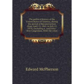 

Книга The political history of the United States of America, during the period of Reconstruction (from April 15, 1865, to July 15, 1870,) including a.