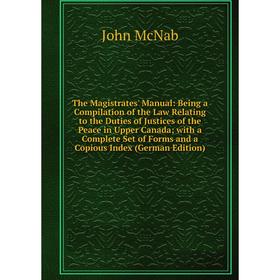 

Книга The Magistrates' Manual: Being a Compilation of the Law Relating to the Duties of Justices of the Peace in Upper Canada; with a Complete Set of