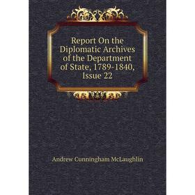 

Книга Report On the Diplomatic Archives of the Department of State, 1789-1840, Issue 22