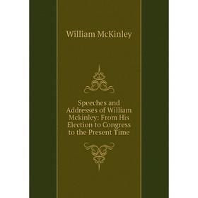 

Книга Speeches and Addresses of William Mckinley: From His Election to Congress to the Present Time