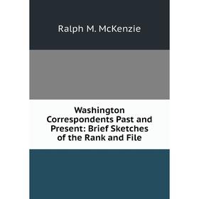 

Книга Washington Correspondents Past and Present: Brief Sketches of the Rank and File