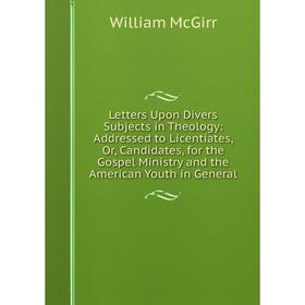 

Книга Letters Upon Divers Subjects in Theology: Addressed to Licentiates, Or, Candidates, for the Gospel Ministry and the American Youth in General
