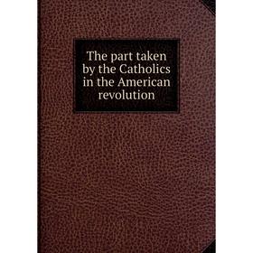 

Книга The part taken by the Catholics in the American revolution