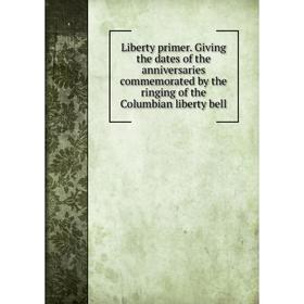 

Книга Liberty primer Giving the dates of the anniversaries commemorated by the ringing of the Columbian liberty bell
