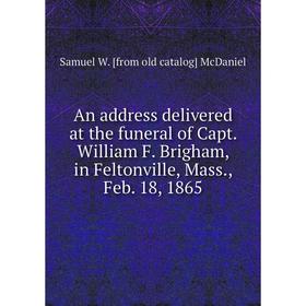 

Книга An address delivered at the funeral of Capt. William F. Brigham, in Feltonville, Mass., Feb. 18, 1865