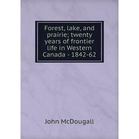

Книга Forest, lake, and prairie; twenty years of frontier life in Western Canada - 1842-62