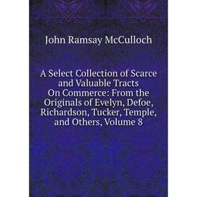 

Книга A Select Collection of Scarce and Valuable Tracts On Commerce: From the Originals of Evelyn, Defoe, Richardson, Tucker, Temple, and Others, Volu
