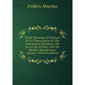 

Книга Traité Théorique Et Pratique De La Transcription Et Des Innovations Introduites Par La Loi Du 23 Mars 1855 En Matière Hypothécaire, Volume 2 (Fr
