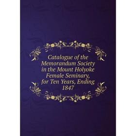 

Книга Catalogue of the Memorandum Society in the Mount Holyoke Female Seminary, for Ten Years, Ending 1847