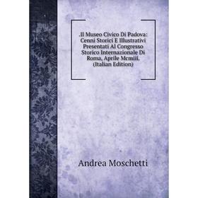 

Книга .Il Museo Civico Di Padova: Cenni Storici E Illustrativi Presentati Al Congresso Storico Internazionale Di Roma, Aprile Mcmiii. (Italian Edition
