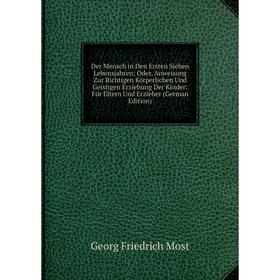 

Книга Der Mensch in Den Ersten Sieben Lebensjahren; Oder, Anweisung Zur Richtigen Körperlichen Und Geistigen Erziehung Der Kinder: Für Eltern Und Erzi