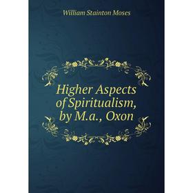 

Книга Higher Aspects of Spiritualism, by M.a., Oxon