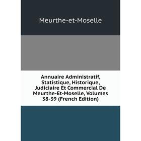 

Книга Annuaire Administratif, Statistique, Historique, Judiciaire Et Commercial De Meurthe-Et-Moselle, Volumes 38-39 (French Edition)