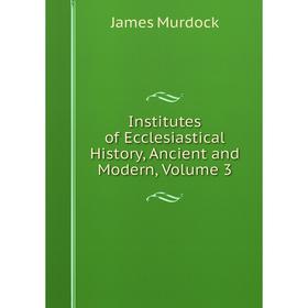 

Книга Institutes of Ecclesiastical History, Ancient and Modern, Volume 3