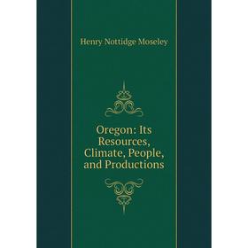 

Книга Oregon: Its Resources, Climate, People, and Productions