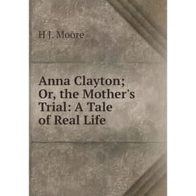 

Книга Anna Clayton; Or, the Mother's Trial: A Tale of Real Life