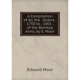 

Книга A Compilation of All the. Orders. 1750 to. 1801. of the Bombay Army, by E. Moor