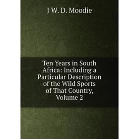 

Книга Ten Years in South Africa: Including a Particular Description of the Wild Sports of That Country, Volume 2