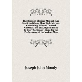 

Книга The Borough Electors' Manual: And Municipal Councillors' Vade Mecum; Containing, Table of General Contents, and an Anlytical Index to Every Sect
