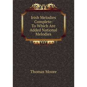 

Книга Irish Melodies Complete: To Which Are Added National Melodies