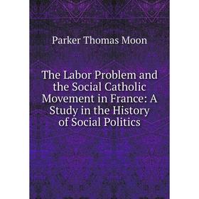 

Книга The Labor Problem and the Social Catholic Movement in France: A Study in the History of Social Politics