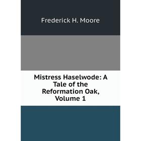 

Книга Mistress Haselwode: A Tale of the Reformation Oak, Volume 1