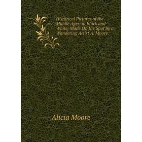 

Книга Historical Pictures of the Middle Ages, in Black and White, Made On the Spot by a Wandering Artist A. Moore