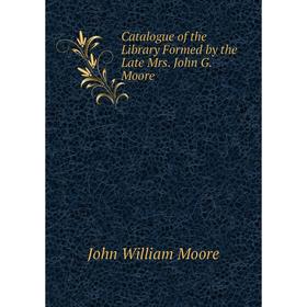 

Книга Catalogue of the Library Formed by the Late Mrs. John G. Moore