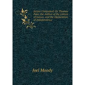 

Книга Junius Unmasked; Or Thomas Pain, the Author of the Letters of Junius, and the Declaration of Independence