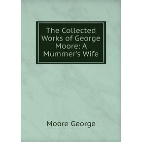 

Книга The Collected Works of George Moore: A Mummer's Wife