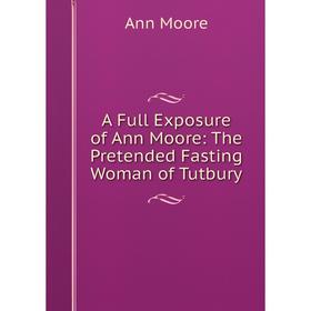 

Книга A Full Exposure of Ann Moore: The Pretended Fasting Woman of Tutbury