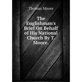 

Книга The Englishman's Brief On Behalf of His National Church By T. Moore