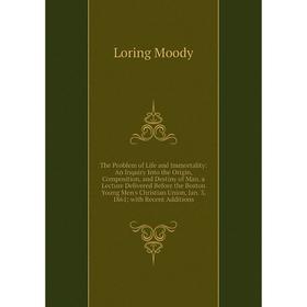 

Книга The Problem of Life and Immortality: An Inquiry Into the Origin, Composition, and Destiny of Man. a Lecture Delivered Before the Boston Young Me