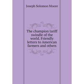

Книга The champion tariff swindle of the world. Friendly letters to American farmers and others