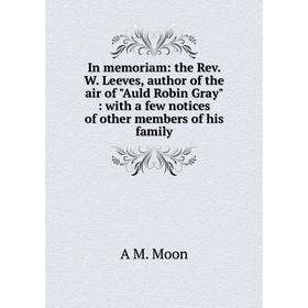 

Книга In memoriam: the Rev. W. Leeves, author of the air of Auld Robin Gray: with a few notices of other members of his family