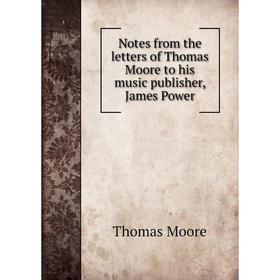 

Книга Notes from the letters of Thomas Moore to his music publisher, James Power