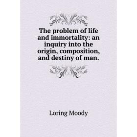

Книга The problem of life and immortality: an inquiry into the origin, composition, and destiny of man
