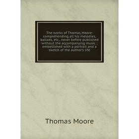 

Книга The works of Thomas Moore: comprehending all his melodies, ballads, etc., never before published without the accompanying music; embellished wit