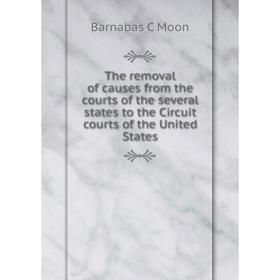 

Книга The removal of causes from the courts of the several states to the Circuit courts of the United States
