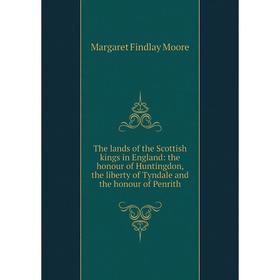 

Книга The lands of the Scottish kings in England: the honour of Huntingdon, the liberty of Tyndale and the honour of Penrith