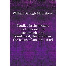 

Книга Studies in the mosaic institutions: the tabernacle, the priesthood, the sacrifices, the feasts of ancient Israel