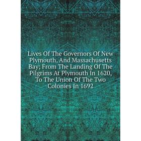 

Книга Lives of the Governors Of New Plymouth, And Massachusetts Bay; From The Landing of the Pilgrims At Plymouth In 1620, To The Union of the Two Col