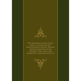 

Книга The Tennessee Farmer's Horse Book. A Treatise On The American Horse And His Diseases. Setting Forth About Forty Diseases: Their Cause And Sympto