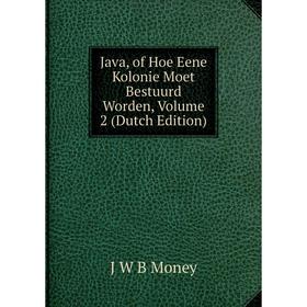 

Книга Java, of Hoe Eene Kolonie Moet Bestuurd Worden, Volume 2