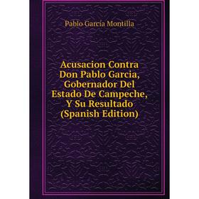 

Книга Acusacion Contra Don Pablo Garcia, Gobernador Del Estado De Campeche, Y Su Resultado (Spanish Edition)